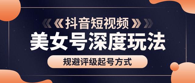 古联盟9.9抖音课程：美女号深度玩法及规避评级起号方式