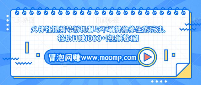 火神社视频号新机制与不刷赞撸养生茶玩法，轻松日赚1000+【视频教程】