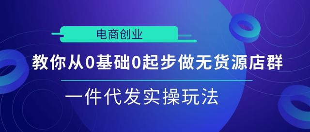 电商创业|教你从0基础0起步做无货源店群一件代发实操玩法【视频课程】